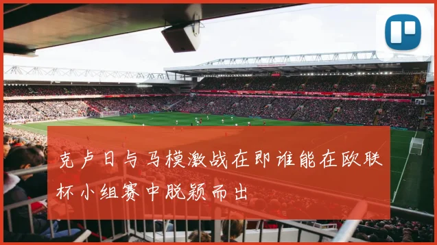 克卢日与马模激战在即谁能在欧联杯小组赛中脱颖而出